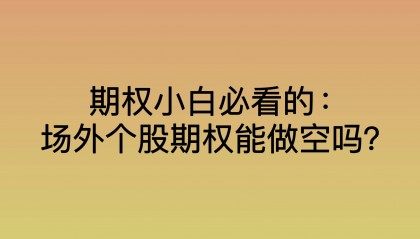 期权小白必看的：场外个股期权能做空吗？